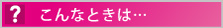こんなときは…