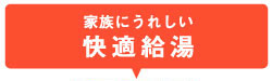 家族にうれしい 快適給湯