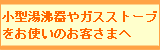 小型湯沸器やガスストーブをお使いの方へ