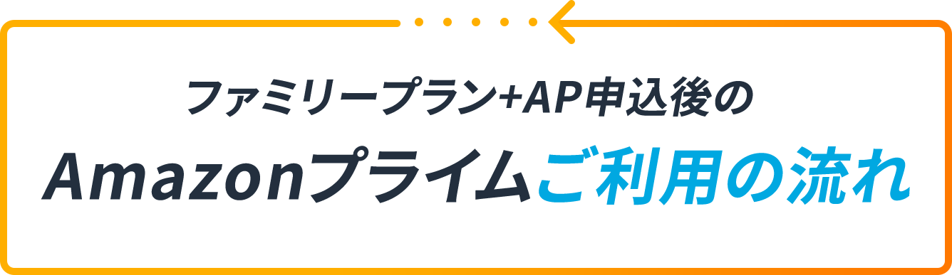 ファミリープラン+AP申込後のAmazonプライムご利用の流れ