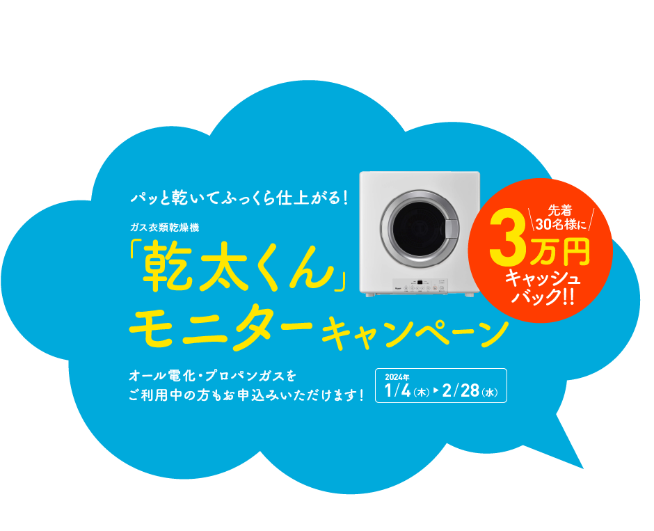 パッと乾いてふっくら仕上がる！ガス衣類乾燥機「乾太くん」モニターキャンペーン｜オール電化・プロパンガスをご利用中の方もお申込みいただけます！【2024年1月4日（木）〜2月28日（水）】｜先着30名様に3万円キャッシュバック!!