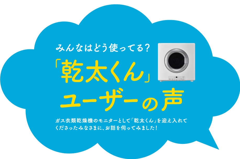 みんなはどう使ってる？「乾太くん」ユーザーの声｜ガス衣類乾燥機のモニターとして「乾太くん」を迎え入れてくださったみなさまに、お話を伺ってみました！