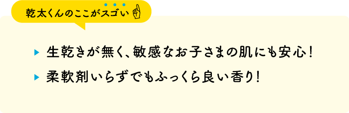 【乾太くんのここがスゴい】・生乾きが無く、敏感なお子さまの肌にも安心！・柔軟剤いらずでもふっくら良い香り！