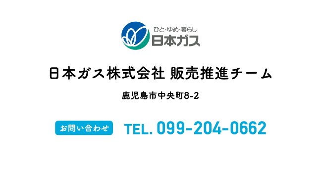 日本ガス株式会社 販売推進チーム 鹿児島市中央町8-2 【お問い合わせ】TEL.099-204-0662【受付時間】8:00〜20:00（年中無休）