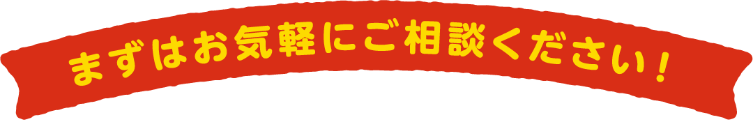 まずはお気軽にご相談ください！