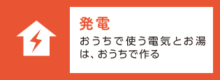 「発電」おうちで使う電気とお湯は、おうちで作る