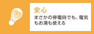 「安心」まさかの停電時でも、電気もお湯も使える