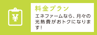 「料金プラン」エネファームなら、月々の光熱費がおトクになります！