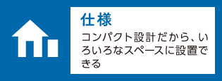 「仕様」コンパクト設計だから、いろいろなスペースに設置できる