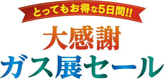 とってもお得な5日間大感謝ガス展セール