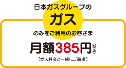  日本ガスのガスのみをご利用のお客さま：月額385円(税込)