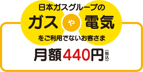  日本ガスをご利用でないお客さま：月額440円(税込)