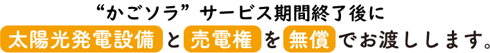 “かごソラ”サービス期間終了後に太陽光発電設備と売電権を無償でお渡しします。
