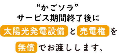 “かごソラ”サービス期間終了後に太陽光発電設備と売電権を無償でお渡しします。
